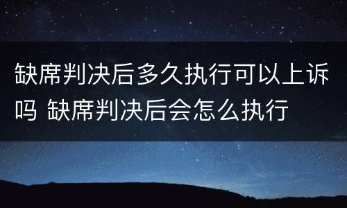 缺席判决后多久执行可以上诉吗 缺席判决后会怎么执行