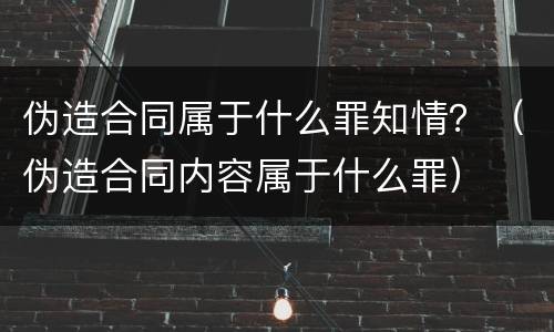 伪造合同属于什么罪知情？（伪造合同内容属于什么罪）