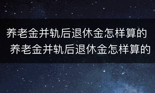 养老金并轨后退休金怎样算的 养老金并轨后退休金怎样算的