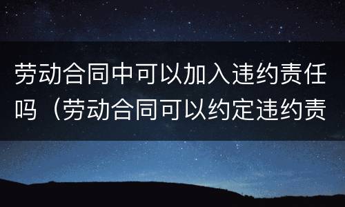 劳动合同中可以加入违约责任吗（劳动合同可以约定违约责任吗）
