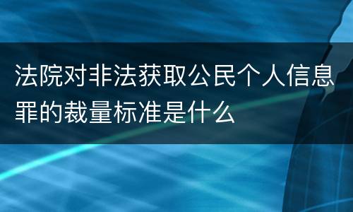 法院对非法获取公民个人信息罪的裁量标准是什么
