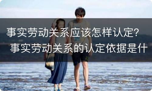 事实劳动关系应该怎样认定？ 事实劳动关系的认定依据是什么?