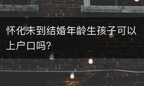怀化未到结婚年龄生孩子可以上户口吗？
