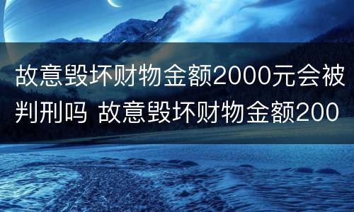 故意毁坏财物金额2000元会被判刑吗 故意毁坏财物金额2000元会被判刑吗判几年