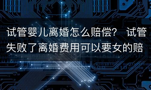 试管婴儿离婚怎么赔偿？ 试管失败了离婚费用可以要女的赔吗