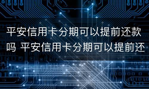 平安信用卡分期可以提前还款吗 平安信用卡分期可以提前还款吗多少钱