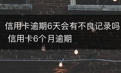 信用卡逾期6天会有不良记录吗 信用卡6个月逾期