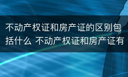 不动产权证和房产证的区别包括什么 不动产权证和房产证有何区别