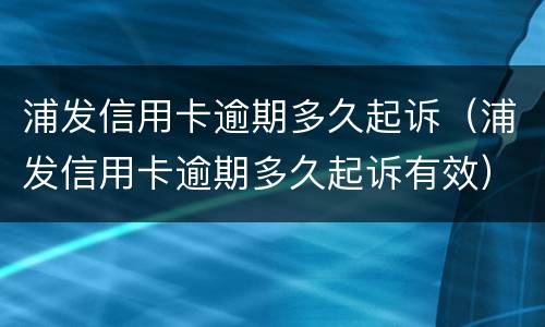 浦发信用卡逾期多久起诉（浦发信用卡逾期多久起诉有效）