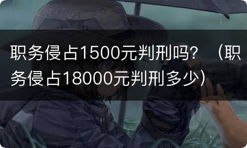 职务侵占1500元判刑吗？（职务侵占18000元判刑多少）