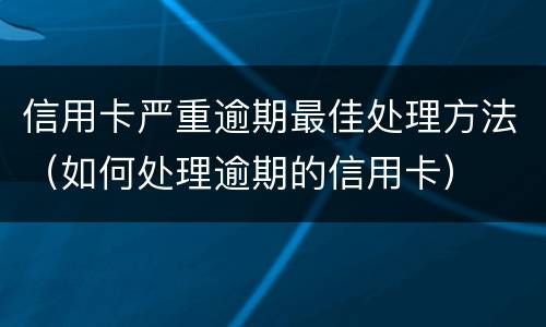 信用卡严重逾期最佳处理方法（如何处理逾期的信用卡）