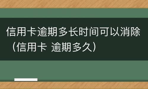 信用卡逾期多长时间可以消除（信用卡 逾期多久）