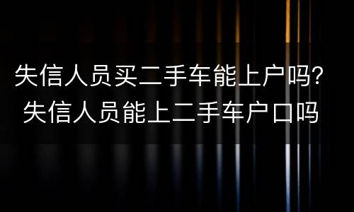 失信人员买二手车能上户吗？ 失信人员能上二手车户口吗