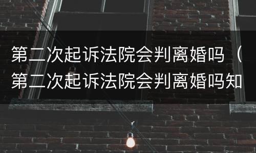 第二次起诉法院会判离婚吗（第二次起诉法院会判离婚吗知乎）