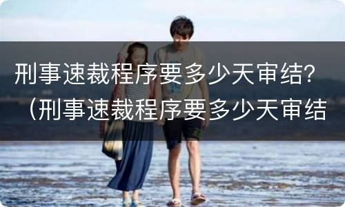 刑事速裁程序要多少天审结？（刑事速裁程序要多少天审结完）