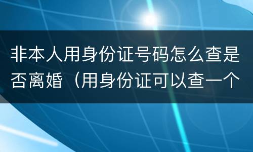非本人用身份证号码怎么查是否离婚（用身份证可以查一个人是否离婚）