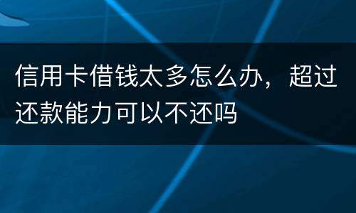 信用卡借钱太多怎么办，超过还款能力可以不还吗