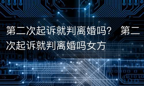 第二次起诉就判离婚吗？ 第二次起诉就判离婚吗女方