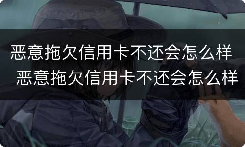 恶意拖欠信用卡不还会怎么样 恶意拖欠信用卡不还会怎么样处理