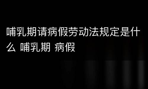 哺乳期请病假劳动法规定是什么 哺乳期 病假