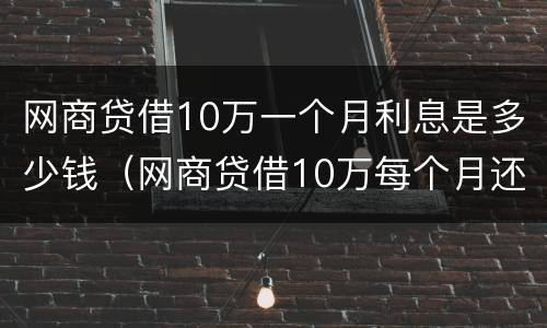 网商贷借10万一个月利息是多少钱（网商贷借10万每个月还多少）