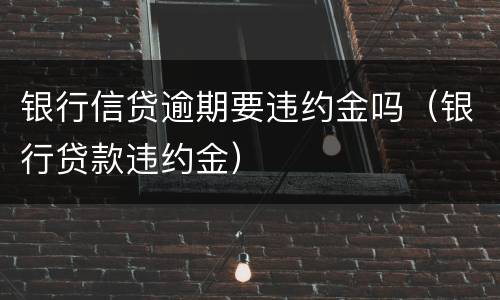 银行信贷逾期要违约金吗（银行贷款违约金）