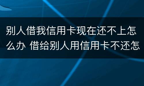 别人借我信用卡现在还不上怎么办 借给别人用信用卡不还怎么办