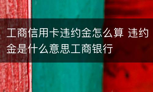 工商信用卡违约金怎么算 违约金是什么意思工商银行