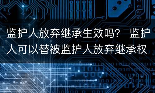监护人放弃继承生效吗？ 监护人可以替被监护人放弃继承权吗