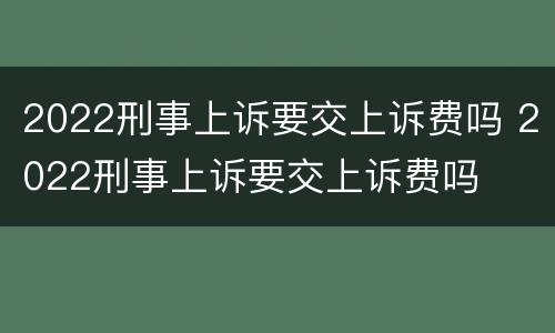 2022刑事上诉要交上诉费吗 2022刑事上诉要交上诉费吗