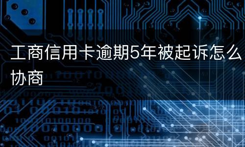 工商信用卡逾期5年被起诉怎么协商