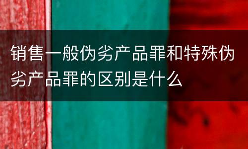 销售一般伪劣产品罪和特殊伪劣产品罪的区别是什么