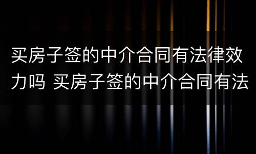 买房子签的中介合同有法律效力吗 买房子签的中介合同有法律效力吗知乎