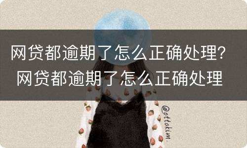 网贷都逾期了怎么正确处理？ 网贷都逾期了怎么正确处理