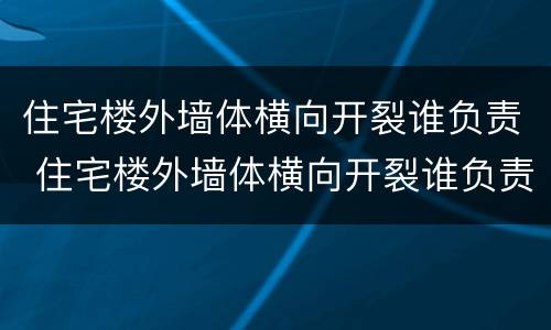 住宅楼外墙体横向开裂谁负责 住宅楼外墙体横向开裂谁负责维修
