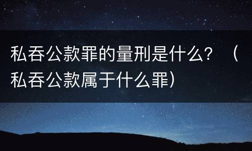 私吞公款罪的量刑是什么？（私吞公款属于什么罪）
