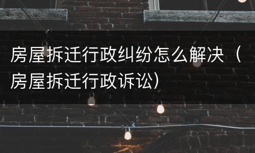 房屋拆迁行政纠纷怎么解决（房屋拆迁行政诉讼）