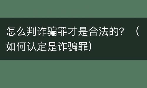 怎么判诈骗罪才是合法的？（如何认定是诈骗罪）