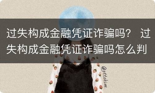 过失构成金融凭证诈骗吗？ 过失构成金融凭证诈骗吗怎么判