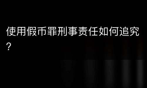 使用假币罪刑事责任如何追究?