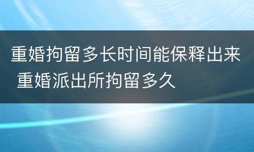 重婚拘留多长时间能保释出来 重婚派出所拘留多久