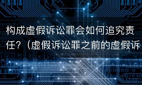 构成虚假诉讼罪会如何追究责任?（虚假诉讼罪之前的虚假诉讼行为是否可以追究刑事责任）