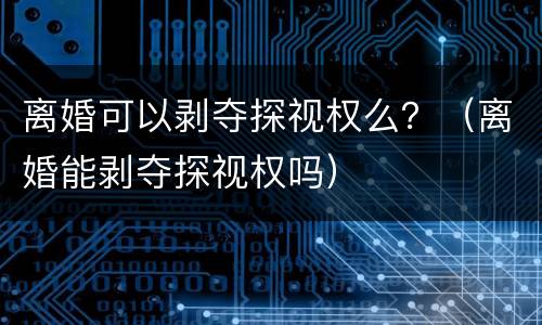离婚可以剥夺探视权么？（离婚能剥夺探视权吗）