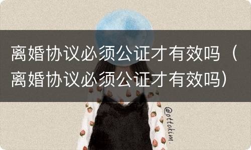 离婚协议必须公证才有效吗（离婚协议必须公证才有效吗）