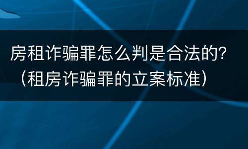 房租诈骗罪怎么判是合法的？（租房诈骗罪的立案标准）