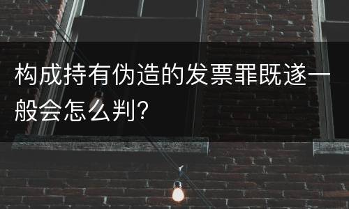 构成持有伪造的发票罪既遂一般会怎么判?