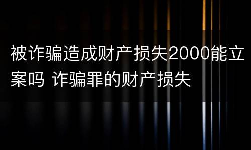 被诈骗造成财产损失2000能立案吗 诈骗罪的财产损失