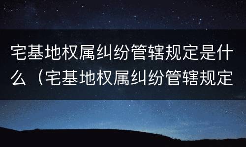 宅基地权属纠纷管辖规定是什么（宅基地权属纠纷管辖规定是什么意思）