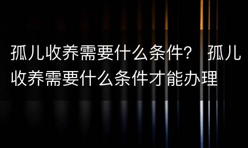 孤儿收养需要什么条件？ 孤儿收养需要什么条件才能办理