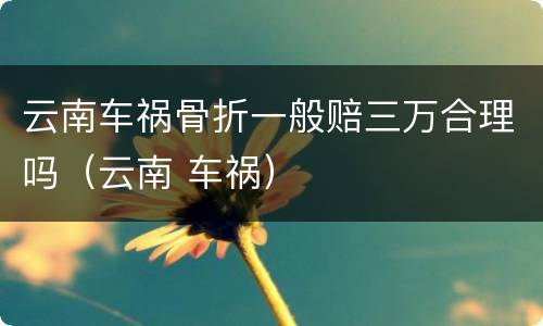 云南车祸骨折一般赔三万合理吗（云南 车祸）